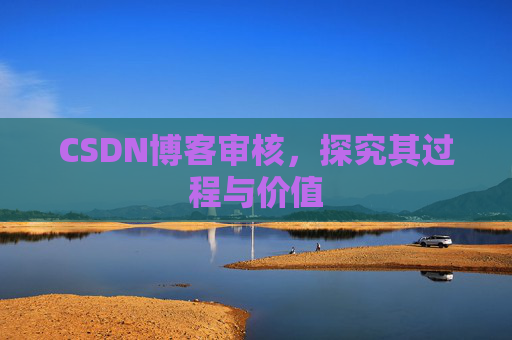 CSDN博客审核,探究其过程与价值 CSDN博客审核,探究其过程与价值